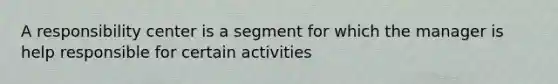 A responsibility center is a segment for which the manager is help responsible for certain activities