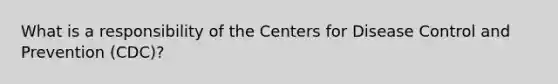 What is a responsibility of the Centers for Disease Control and Prevention (CDC)?