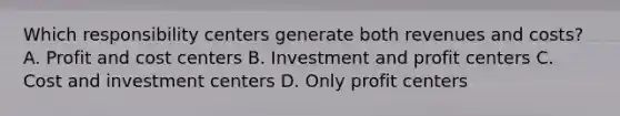 Which responsibility centers generate both revenues and costs? A. Profit and cost centers B. Investment and profit centers C. Cost and investment centers D. Only profit centers