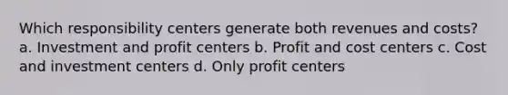 Which responsibility centers generate both revenues and costs? a. Investment and profit centers b. Profit and cost centers c. Cost and investment centers d. Only profit centers