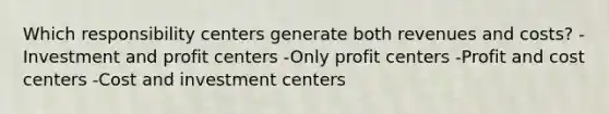 Which responsibility centers generate both revenues and costs? -Investment and profit centers -Only profit centers -Profit and cost centers -Cost and investment centers