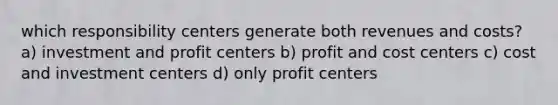 which responsibility centers generate both revenues and costs? a) investment and profit centers b) profit and cost centers c) cost and investment centers d) only profit centers