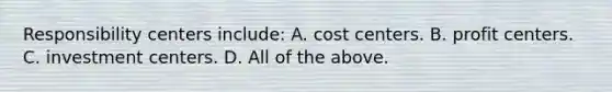 Responsibility centers include: A. cost centers. B. profit centers. C. investment centers. D. All of the above.