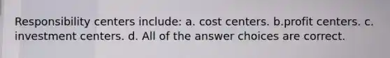 Responsibility centers include: a. cost centers. b.profit centers. c. investment centers. d. All of the answer choices are correct.