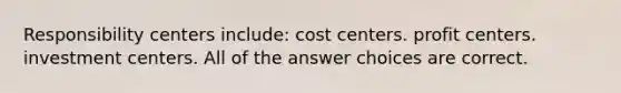 Responsibility centers include: cost centers. profit centers. investment centers. All of the answer choices are correct.