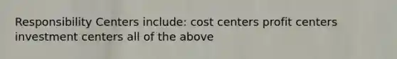 Responsibility Centers include: cost centers profit centers investment centers all of the above