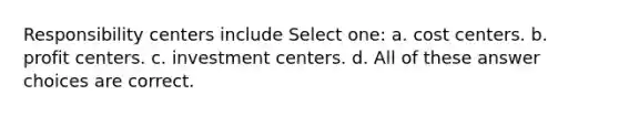 Responsibility centers include Select one: a. cost centers. b. profit centers. c. investment centers. d. All of these answer choices are correct.