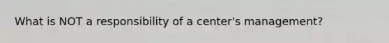 What is NOT a responsibility of a center's management?