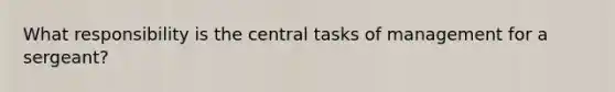 What responsibility is the central tasks of management for a sergeant?