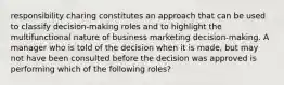 responsibility charing constitutes an approach that can be used to classify decision-making roles and to highlight the multifunctional nature of business marketing decision-making. A manager who is told of the decision when it is made, but may not have been consulted before the decision was approved is performing which of the following roles?