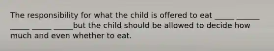 The responsibility for what the child is offered to eat _____ ______ _____ _____ _____but the child should be allowed to decide how much and even whether to eat.