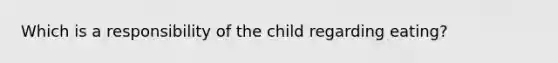 Which is a responsibility of the child regarding eating?