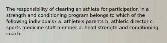 The responsibility of clearing an athlete for participation in a strength and conditioning program belongs to which of the following individuals? a. athlete's parents b. athletic director c. sports medicine staff member d. head strength and conditioning coach