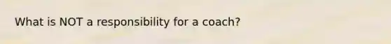 What is NOT a responsibility for a coach?