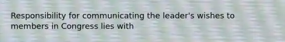 Responsibility for communicating the leader's wishes to members in Congress lies with