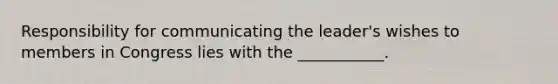 Responsibility for communicating the leader's wishes to members in Congress lies with the ___________.