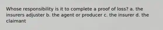 Whose responsibility is it to complete a proof of loss? a. the insurers adjuster b. the agent or producer c. the insurer d. the claimant