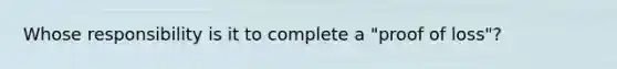 Whose responsibility is it to complete a "proof of loss"?