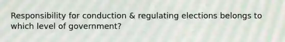 Responsibility for conduction & regulating elections belongs to which level of government?