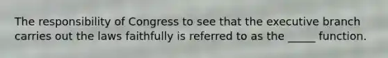 The responsibility of Congress to see that the executive branch carries out the laws faithfully is referred to as the _____ function.