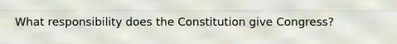 What responsibility does the Constitution give Congress?