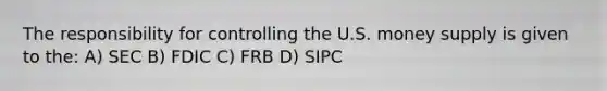 The responsibility for controlling the U.S. money supply is given to the: A) SEC B) FDIC C) FRB D) SIPC