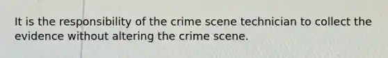 It is the responsibility of the crime scene technician to collect the evidence without altering the crime scene.