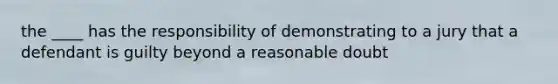 the ____ has the responsibility of demonstrating to a jury that a defendant is guilty beyond a reasonable doubt