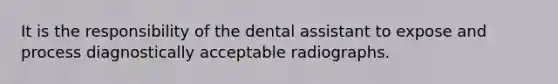 It is the responsibility of the dental assistant to expose and process diagnostically acceptable radiographs.