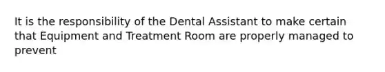 It is the responsibility of the Dental Assistant to make certain that Equipment and Treatment Room are properly managed to prevent