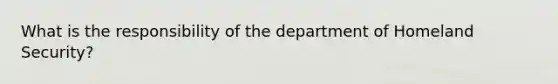 What is the responsibility of the department of Homeland Security?