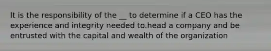 It is the responsibility of the __ to determine if a CEO has the experience and integrity needed to.head a company and be entrusted with the capital and wealth of the organization