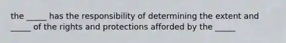 the _____ has the responsibility of determining the extent and _____ of the rights and protections afforded by the _____