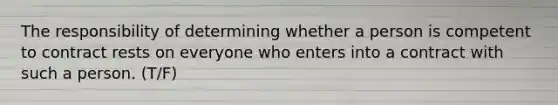 The responsibility of determining whether a person is competent to contract rests on everyone who enters into a contract with such a person. (T/F)