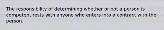 The responsibility of determining whether or not a person is competent rests with anyone who enters into a contract with the person.