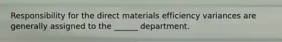 Responsibility for the direct materials efficiency variances are generally assigned to the ______ department.