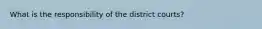 What is the responsibility of the district courts?