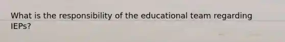 What is the responsibility of the educational team regarding IEPs?