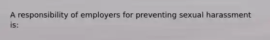 A responsibility of employers for preventing sexual harassment is: