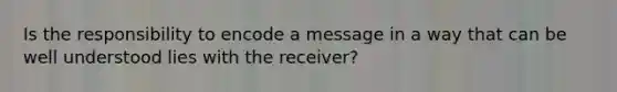 Is the responsibility to encode a message in a way that can be well understood lies with the receiver?