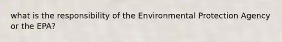 what is the responsibility of the Environmental Protection Agency or the EPA?