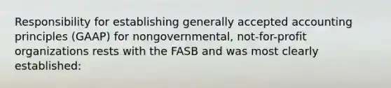 Responsibility for establishing generally accepted accounting principles (GAAP) for nongovernmental, not-for-profit organizations rests with the FASB and was most clearly established: