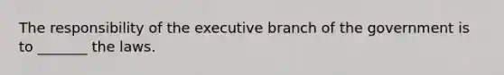 The responsibility of the executive branch of the government is to _______ the laws.