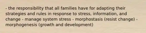 - the responsibility that all families have for adapting their strategies and rules in response to stress, information, and change - manage system stress - morphostasis (resist change) - morphogenesis (growth and development)