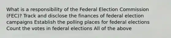 What is a responsibility of the Federal Election Commission (FEC)? Track and disclose the finances of federal election campaigns Establish the polling places for federal elections Count the votes in federal elections All of the above