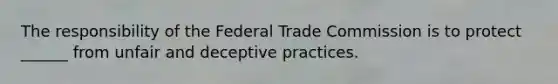 The responsibility of the Federal Trade Commission is to protect ______ from unfair and deceptive practices.