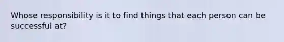 Whose responsibility is it to find things that each person can be successful at?