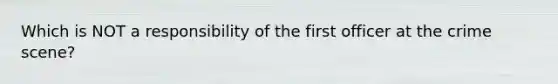 Which is NOT a responsibility of the first officer at the crime scene?