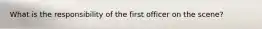 What is the responsibility of the first officer on the scene?