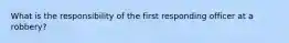What is the responsibility of the first responding officer at a robbery?